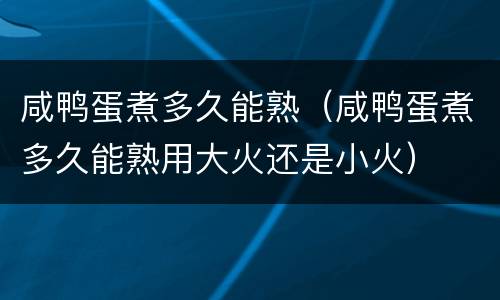 咸鸭蛋煮多久能熟（咸鸭蛋煮多久能熟用大火还是小火）