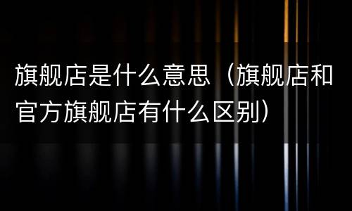旗舰店是什么意思（旗舰店和官方旗舰店有什么区别）