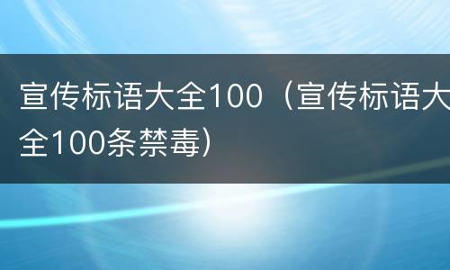 宣传标语大全100（宣传标语大全100条禁毒）