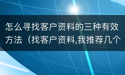 怎么寻找客户资料的三种有效方法（找客户资料,我推荐几个好方法）