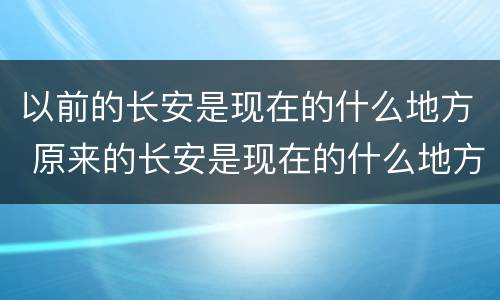 以前的长安是现在的什么地方 原来的长安是现在的什么地方