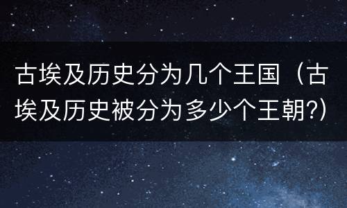 古埃及历史分为几个王国（古埃及历史被分为多少个王朝?）