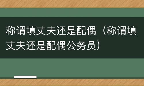 称谓填丈夫还是配偶（称谓填丈夫还是配偶公务员）