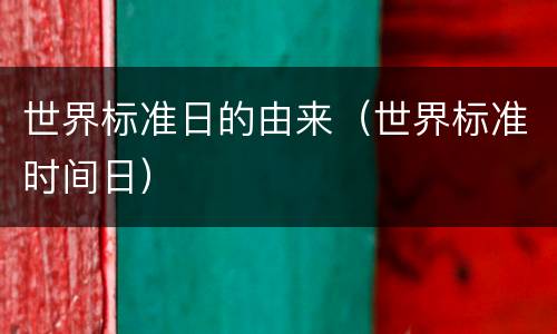 世界标准日的由来（世界标准时间日）