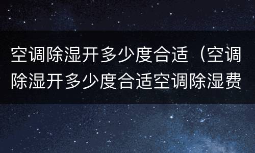 空调除湿开多少度合适（空调除湿开多少度合适空调除湿费电吗）