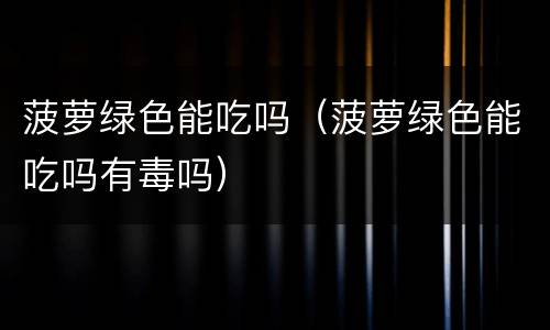 菠萝绿色能吃吗（菠萝绿色能吃吗有毒吗）