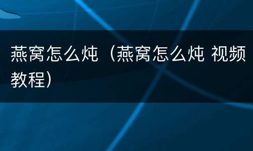 燕窝怎么炖（燕窝怎么炖 视频教程）