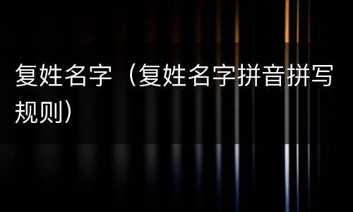 复姓名字（复姓名字拼音拼写规则）