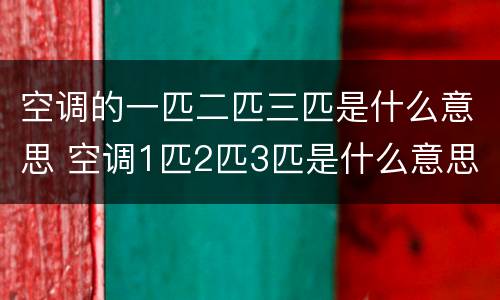空调的一匹二匹三匹是什么意思 空调1匹2匹3匹是什么意思