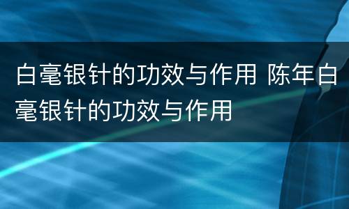 白毫银针的功效与作用 陈年白毫银针的功效与作用