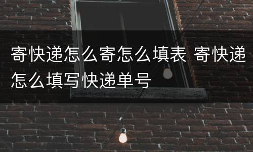 寄快递怎么寄怎么填表 寄快递怎么填写快递单号