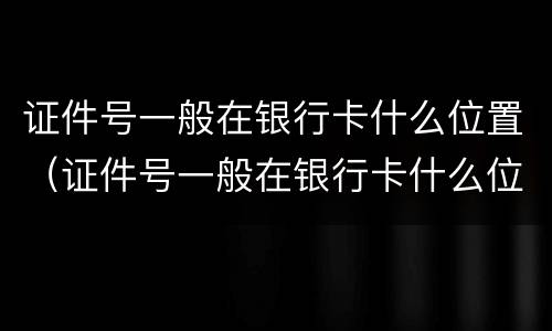 证件号一般在银行卡什么位置（证件号一般在银行卡什么位置显示）