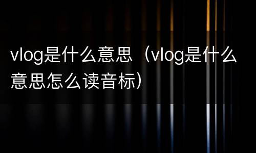 vlog是什么意思（vlog是什么意思怎么读音标）