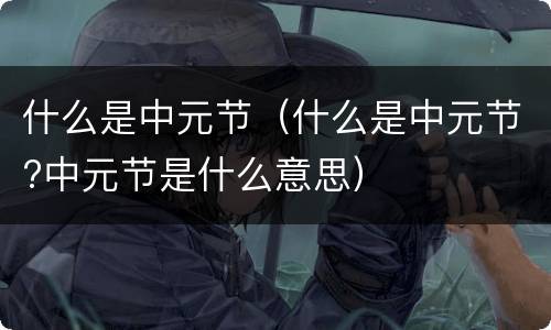 什么是中元节（什么是中元节?中元节是什么意思）