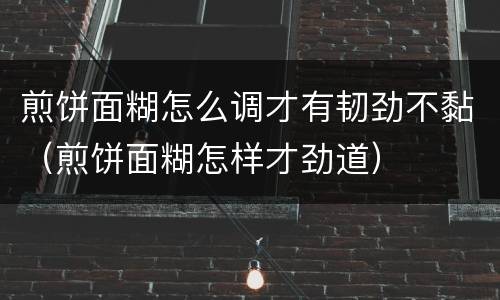 煎饼面糊怎么调才有韧劲不黏（煎饼面糊怎样才劲道）
