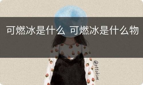 可燃冰是什么 可燃冰是什么物