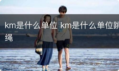 km是什么单位 km是什么单位跳绳