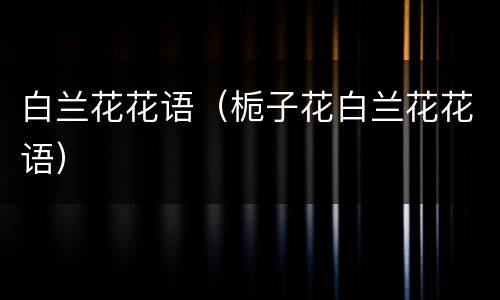 白兰花花语（栀子花白兰花花语）