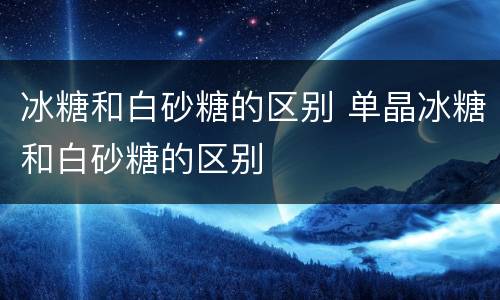 冰糖和白砂糖的区别 单晶冰糖和白砂糖的区别