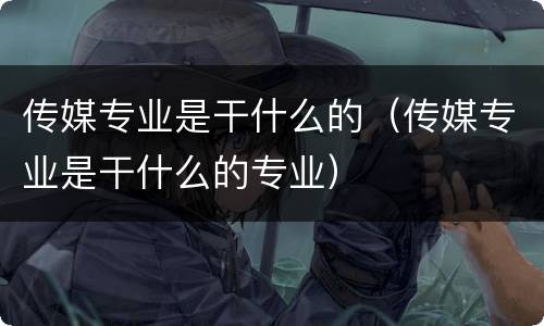 传媒专业是干什么的（传媒专业是干什么的专业）