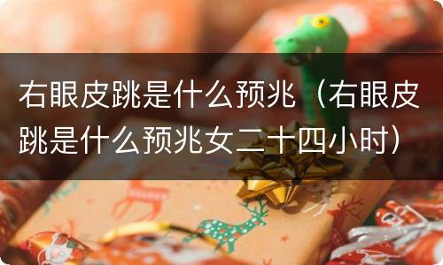 右眼皮跳是什么预兆（右眼皮跳是什么预兆女二十四小时）