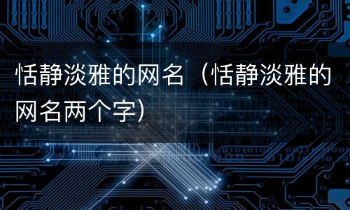 恬静淡雅的网名（恬静淡雅的网名两个字）