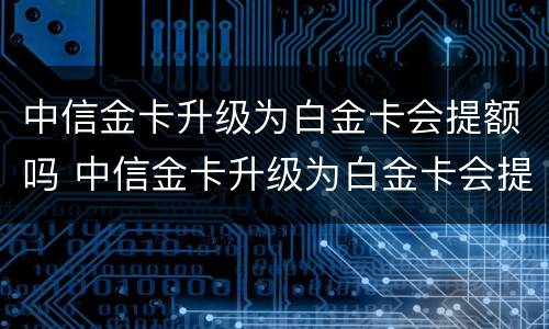 中信金卡升级为白金卡会提额吗 中信金卡升级为白金卡会提额吗安全吗