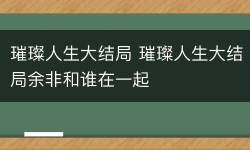 璀璨人生大结局 璀璨人生大结局余非和谁在一起