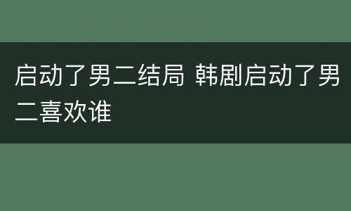 启动了男二结局 韩剧启动了男二喜欢谁