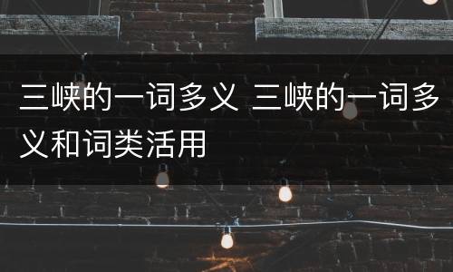 三峡的一词多义 三峡的一词多义和词类活用