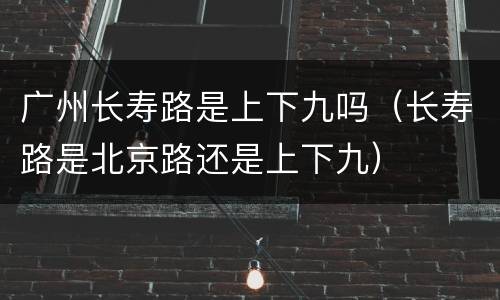 广州长寿路是上下九吗（长寿路是北京路还是上下九）