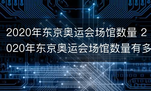 2020年东京奥运会场馆数量 2020年东京奥运会场馆数量有多少个