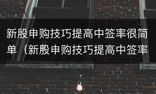 新股申购技巧提高中签率很简单（新股申购技巧提高中签率很简单 新闻）