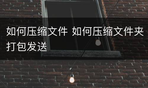 如何压缩文件 如何压缩文件夹打包发送