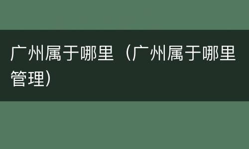 广州属于哪里（广州属于哪里管理）