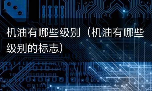 机油有哪些级别（机油有哪些级别的标志）