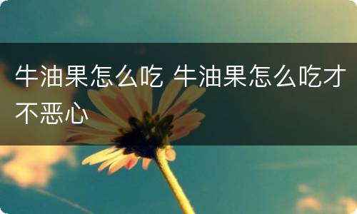 牛油果怎么吃 牛油果怎么吃才不恶心