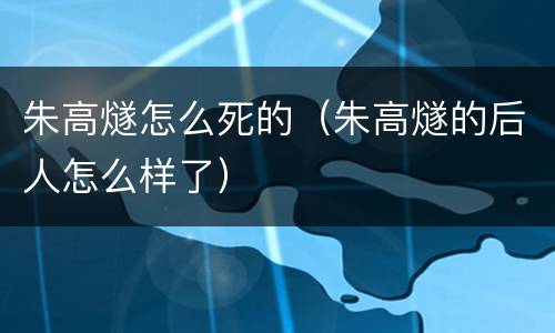 朱高燧怎么死的（朱高燧的后人怎么样了）