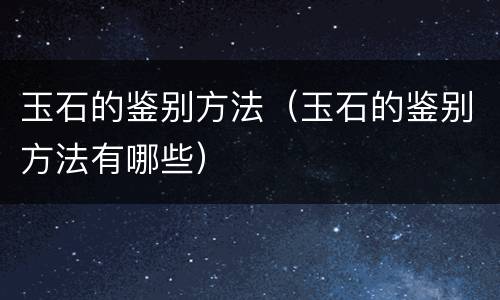 玉石的鉴别方法（玉石的鉴别方法有哪些）
