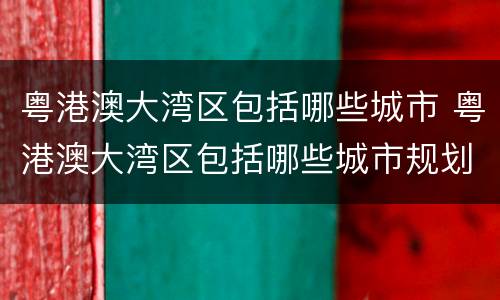 粤港澳大湾区包括哪些城市 粤港澳大湾区包括哪些城市规划最新消息