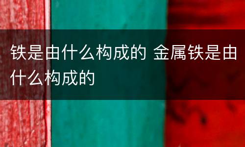 铁是由什么构成的 金属铁是由什么构成的