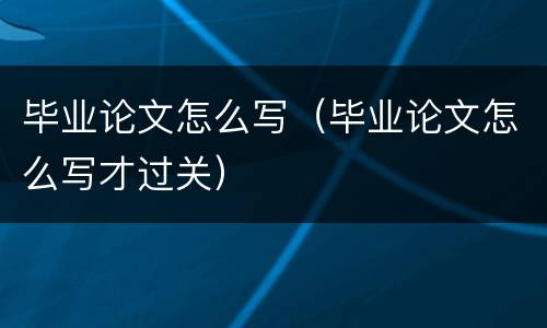 毕业论文怎么写（毕业论文怎么写才过关）