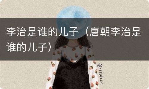 李治是谁的儿子（唐朝李治是谁的儿子）