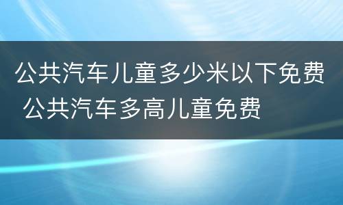 公共汽车儿童多少米以下免费 公共汽车多高儿童免费