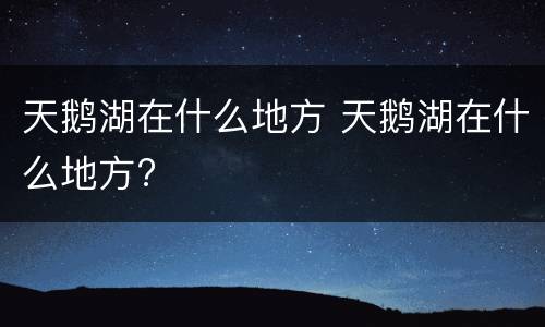天鹅湖在什么地方 天鹅湖在什么地方?