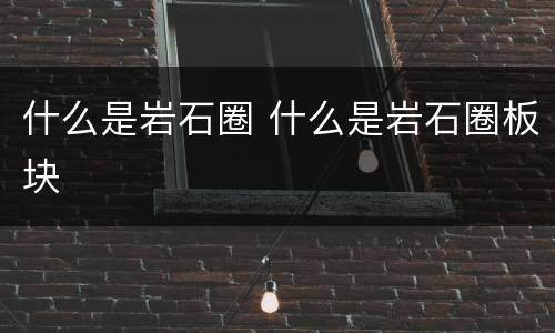 什么是岩石圈 什么是岩石圈板块