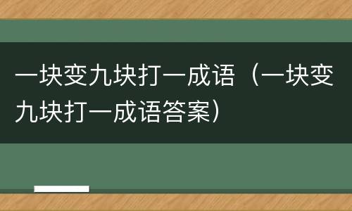 一块变九块打一成语（一块变九块打一成语答案）
