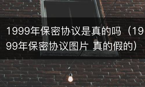 1999年保密协议是真的吗（1999年保密协议图片 真的假的）