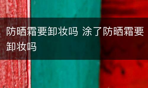 防晒霜要卸妆吗 涂了防晒霜要卸妆吗