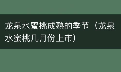 龙泉水蜜桃成熟的季节（龙泉水蜜桃几月份上市）